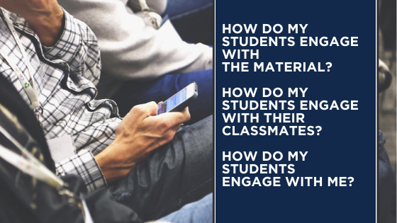 How do my students engage with the material? How do my students engage with their classmates? How do my students engage with me?