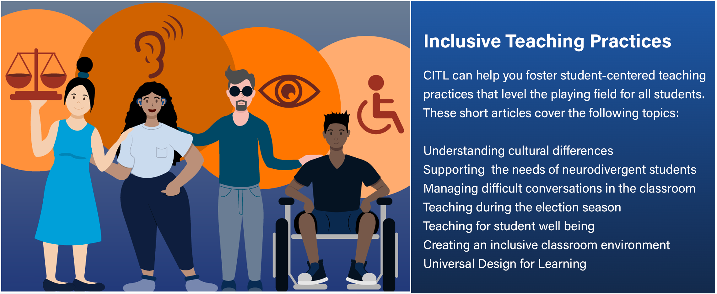 Inclusive Teaching Practices: CITL can help you foster student-centered teaching practices that level the playing field for all students. These short articles cover various topics.