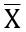 An X with a line over it to denote the mean score